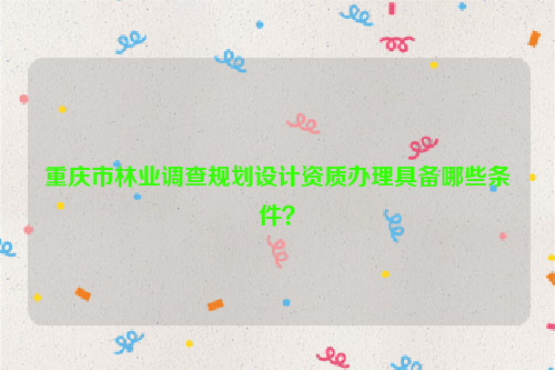 重慶市林業調查規劃設計資質辦理具備哪些條件？
