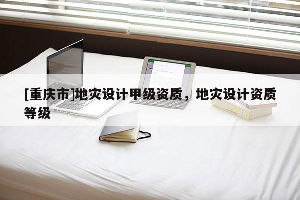 [重慶市]地災設計甲級資質，地災設計資質等級