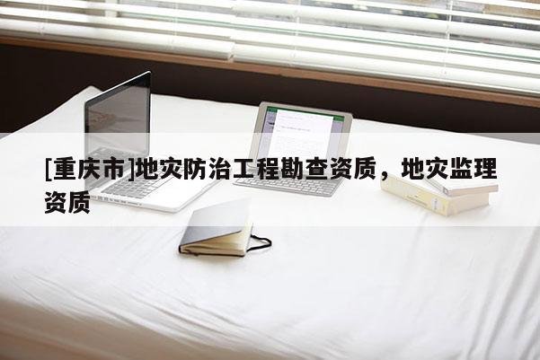[重慶市]地災防治工程勘查資質(zhì)，地災監(jiān)理資質(zhì)