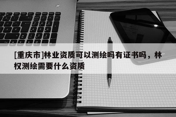 [重慶市]林業資質可以測繪嗎有證書嗎，林權測繪需要什么資質