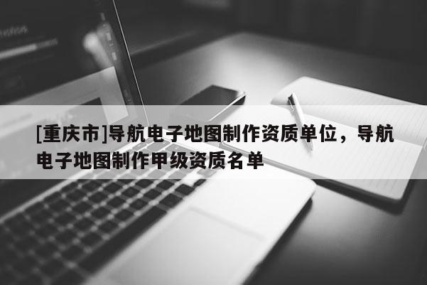 [重慶市]導航電子地圖 *** 資質(zhì)單位，導航電子地圖 *** 甲級資質(zhì)名單