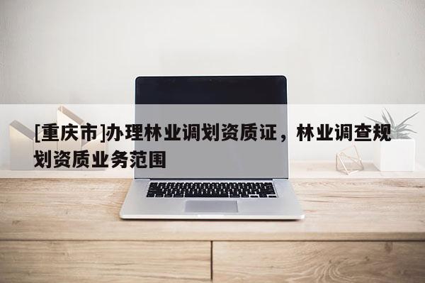 [重慶市]辦理林業調劃資質證，林業調查規劃資質業務范圍