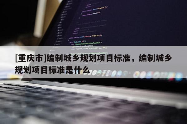 [重慶市]編制城鄉規劃項目標準，編制城鄉規劃項目標準是什么