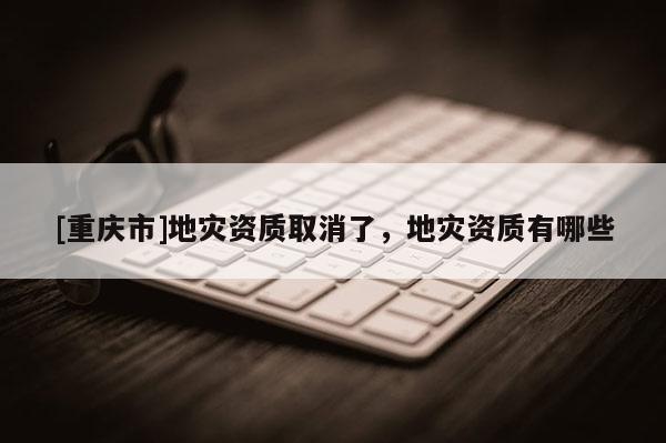 [重慶市]地災資質取消了，地災資質有哪些