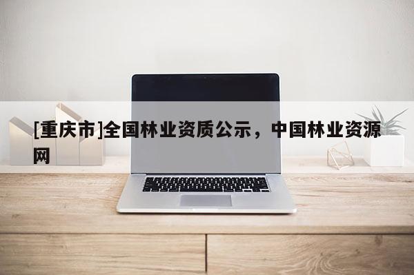 [重慶市]全國林業資質公示，中國林業資源網