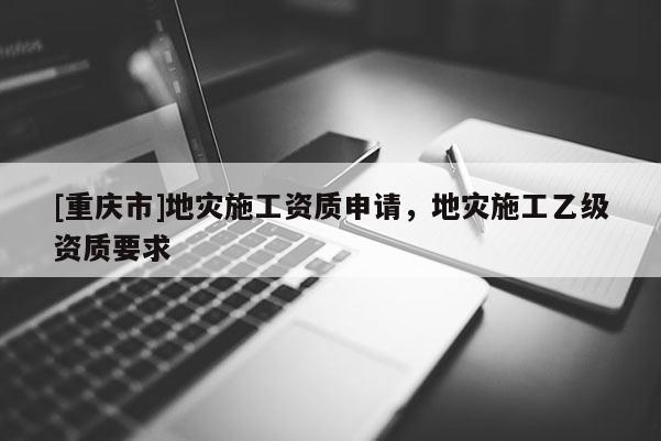 [重慶市]地災施工資質申請，地災施工乙級資質要求