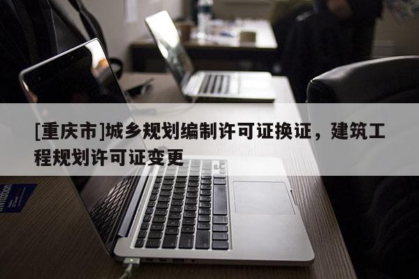 [重慶市]城鄉規劃編制許可證換證，建筑工程規劃許可證變更