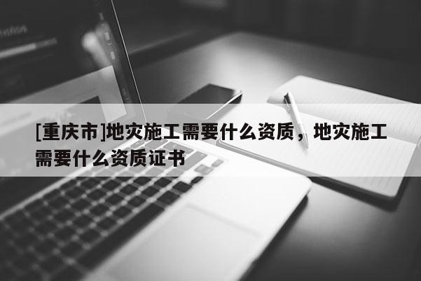 [重慶市]地災(zāi)施工需要什么資質(zhì)，地災(zāi)施工需要什么資質(zhì)證書