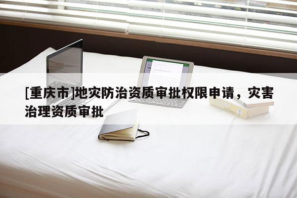 [重慶市]地災防治資質(zhì)審批權(quán)限申請，災害治理資質(zhì)審批