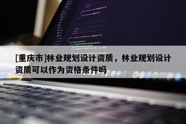 [重慶市]林業規劃設計資質，林業規劃設計資質可以作為資格條件嗎