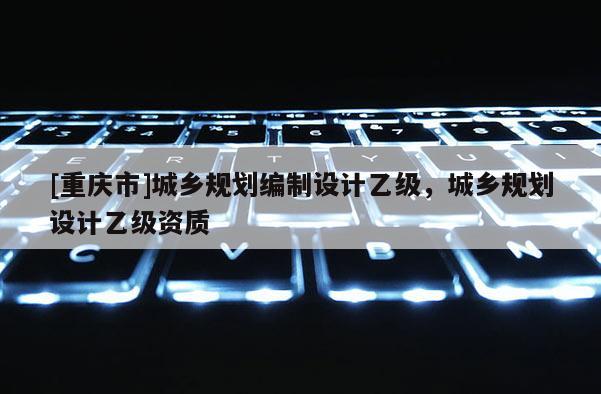 [重慶市]城鄉規劃編制設計乙級，城鄉規劃設計乙級資質
