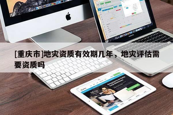 [重慶市]地災資質有效期幾年，地災評估需要資質嗎