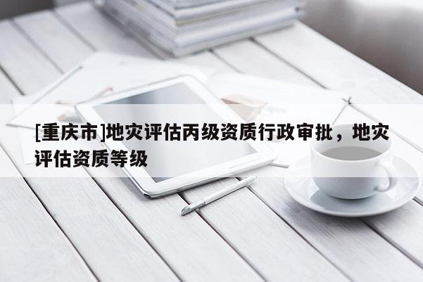 [重慶市]地災評估丙級資質行政審批，地災評估資質等級