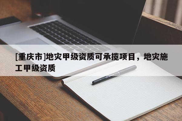 [重慶市]地災甲級資質可承攬項目，地災施工甲級資質