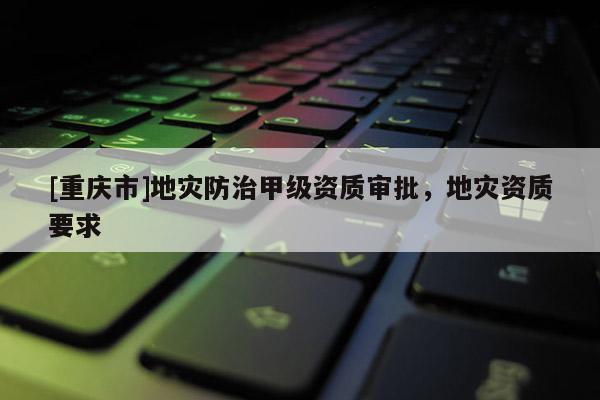 [重慶市]地災防治甲級資質審批，地災資質要求