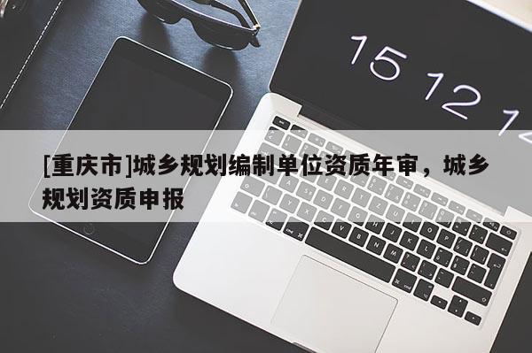 [重慶市]城鄉規劃編制單位資質年審，城鄉規劃資質申報