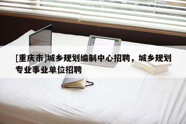 [重慶市]城鄉規劃編制中心 *** ，城鄉規劃專業事業單位 *** 
