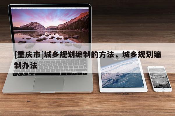 [重慶市]城鄉規劃編制的 *** ，城鄉規劃編制辦法