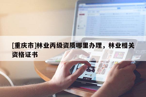 [重慶市]林業丙級資質哪里辦理，林業相關資格證書