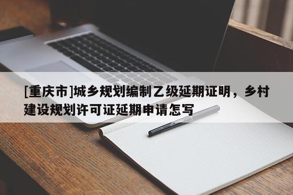 [重慶市]城鄉規劃編制乙級延期證明，鄉村建設規劃許可證延期申請怎寫