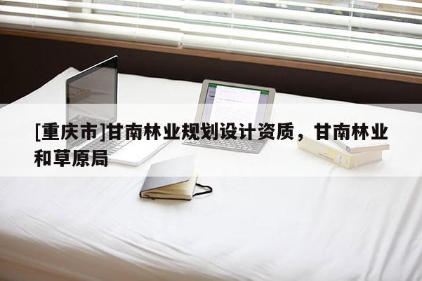 [重慶市]甘南林業規劃設計資質，甘南林業和草原局