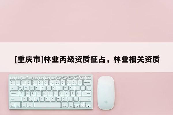 [重慶市]林業丙級資質征占，林業相關資質