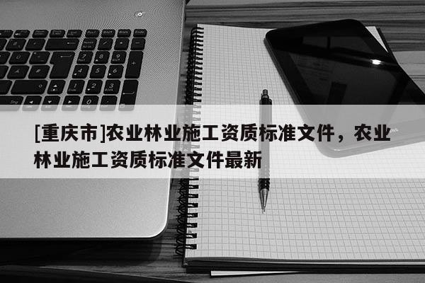 [重慶市]農業林業施工資質標準文件，農業林業施工資質標準文件最新