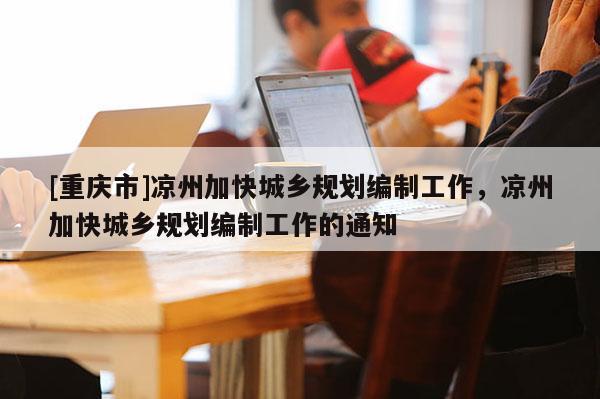 [重慶市]涼州加快城鄉(xiāng)規(guī)劃編制工作，涼州加快城鄉(xiāng)規(guī)劃編制工作的通知