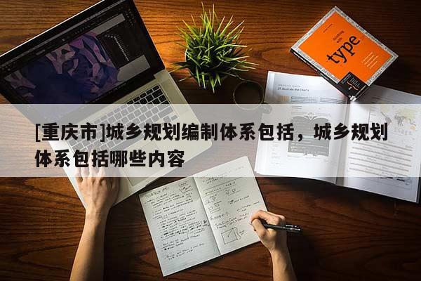 [重慶市]城鄉規劃編制體系包括，城鄉規劃體系包括哪些內容
