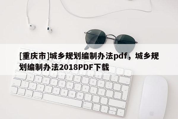 [重慶市]城鄉規劃編制辦法pdf，城鄉規劃編制辦法2018PDF下載