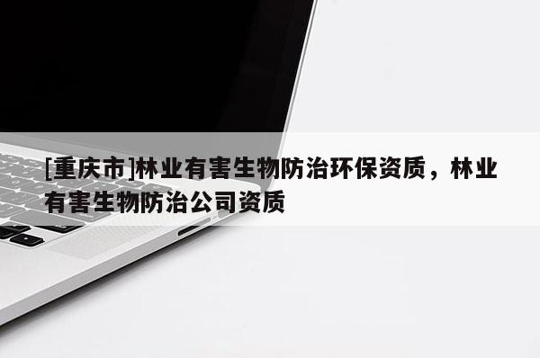 [重慶市]林業有害生物防治環保資質，林業有害生物防治公司資質