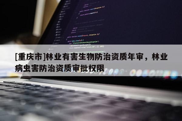 [重慶市]林業有害生物防治資質年審，林業病蟲害防治資質審批權限