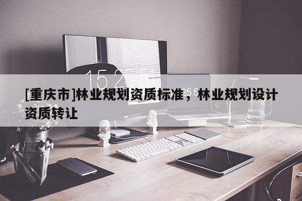 [重慶市]林業規劃資質標準，林業規劃設計資質 *** 