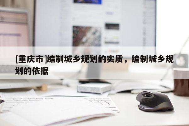 [重慶市]編制城鄉規劃的實質，編制城鄉規劃的依據
