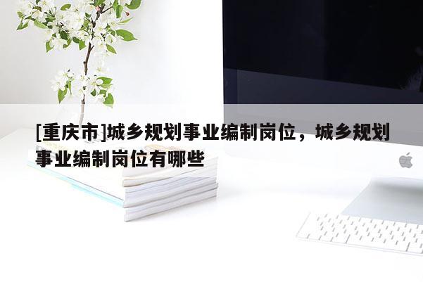 [重慶市]城鄉規劃事業編制崗位，城鄉規劃事業編制崗位有哪些