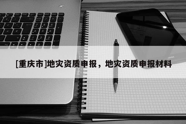 [重慶市]地災資質申報，地災資質申報材料