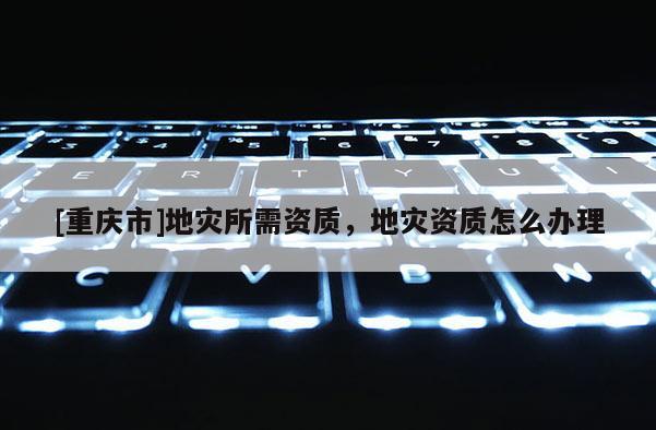 [重慶市]地災所需資質，地災資質怎么辦理