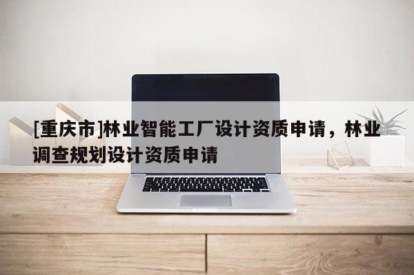 [重慶市]林業智能工廠設計資質申請，林業調查規劃設計資質申請