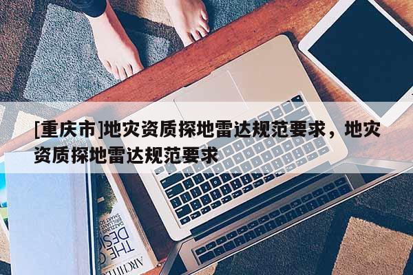 [重慶市]地災資質探地雷達規范要求，地災資質探地雷達規范要求