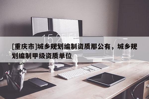[重慶市]城鄉規劃編制資質那公有，城鄉規劃編制甲級資質單位