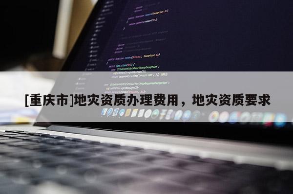 [重慶市]地災資質辦理費用，地災資質要求