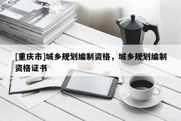 [重慶市]城鄉規劃編制資格，城鄉規劃編制資格證書