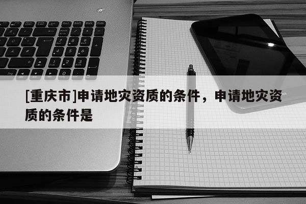 [重慶市]申請地災資質的條件，申請地災資質的條件是