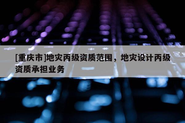 [重慶市]地災丙級資質范圍，地災設計丙級資質承擔業務