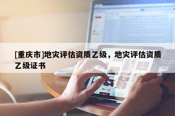 [重慶市]地災評估資質乙級，地災評估資質乙級證書