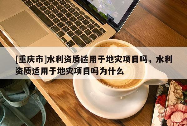 [重慶市]水利資質適用于地災項目嗎，水利資質適用于地災項目嗎為什么