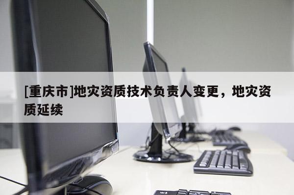 [重慶市]地災資質技術負責人變更，地災資質延續