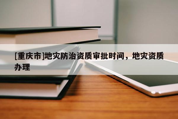 [重慶市]地災防治資質審批時間，地災資質辦理