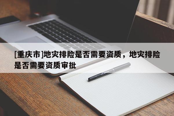 [重慶市]地災排險是否需要資質，地災排險是否需要資質審批