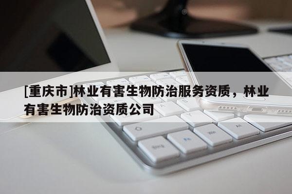 [重慶市]林業(yè)有害生物防治服務(wù)資質(zhì)，林業(yè)有害生物防治資質(zhì)公司